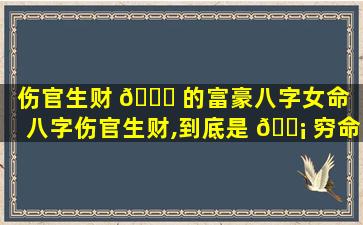 伤官生财 🕊 的富豪八字女命（八字伤官生财,到底是 🐡 穷命还是富命）